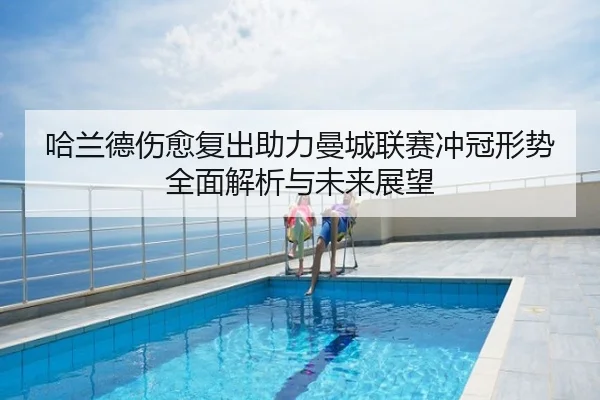 哈兰德伤愈复出助力曼城联赛冲冠形势全面解析与未来展望
